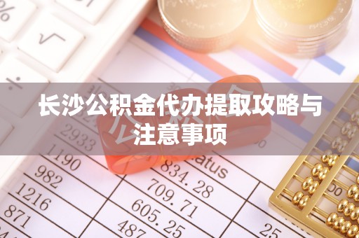 营山长沙公积金代办提取攻略与注意事项