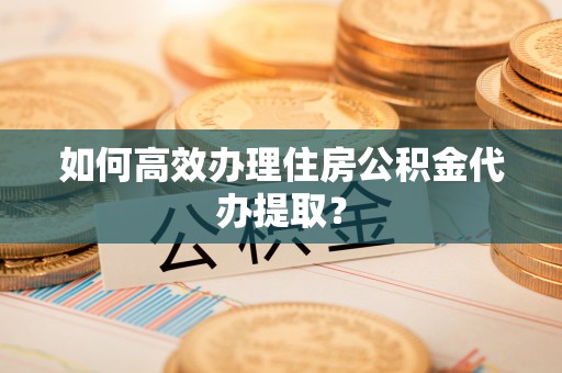 营山如何高效办理住房公积金代办提取？