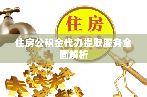 营山住房公积金代办提取服务全面解析