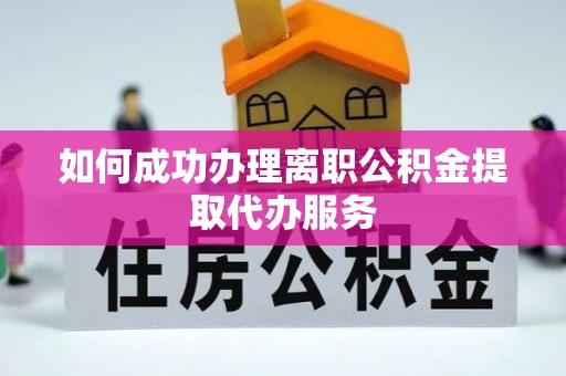 营山如何成功办理离职公积金提取代办服务