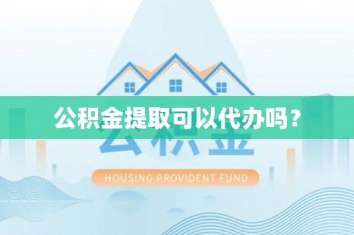 营山公积金提取可以代办吗？