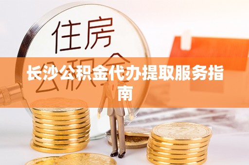 营山长沙公积金代办提取服务指南