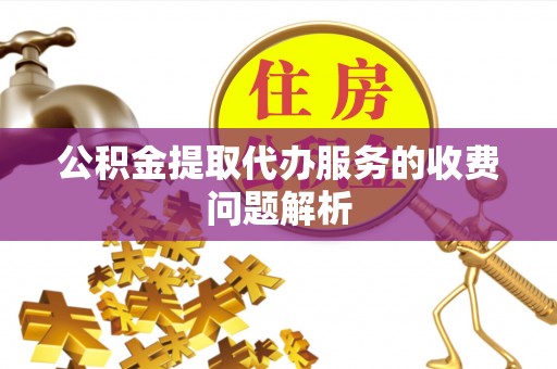 营山公积金提取代办服务的收费问题解析