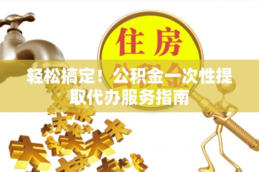 营山轻松搞定！公积金一次性提取代办服务指南