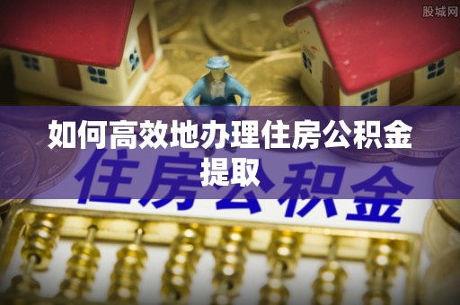 营山如何高效地办理住房公积金提取