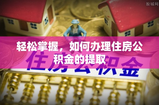 营山轻松掌握，如何办理住房公积金的提取