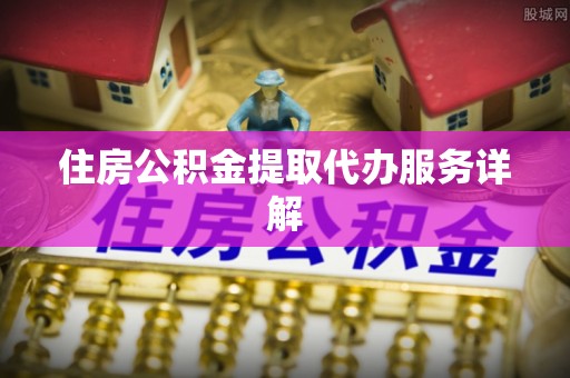 营山住房公积金提取代办服务详解