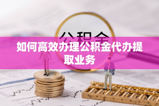 营山如何高效办理公积金代办提取业务