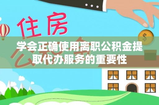 营山学会正确使用离职公积金提取代办服务的重要性