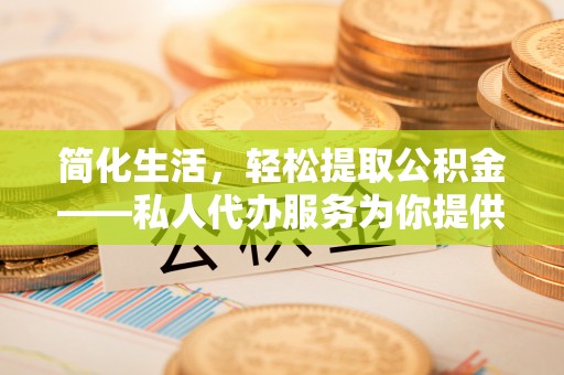 营山简化生活，轻松提取公积金——私人代办服务为你提供便利