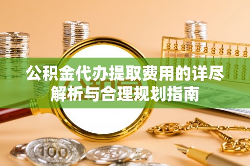 营山公积金代办提取费用的详尽解析与合理规划指南