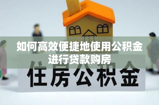 营山如何高效便捷地使用公积金进行贷款购房
