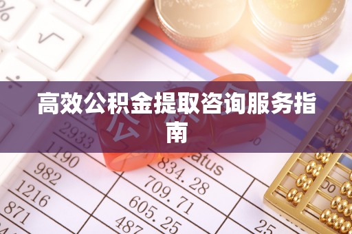 营山高效公积金提取咨询服务指南