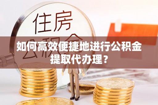 营山如何高效便捷地进行公积金提取代办理？