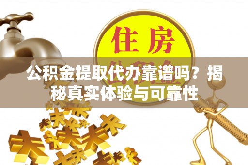 营山公积金提取代办靠谱吗？揭秘真实体验与可靠性