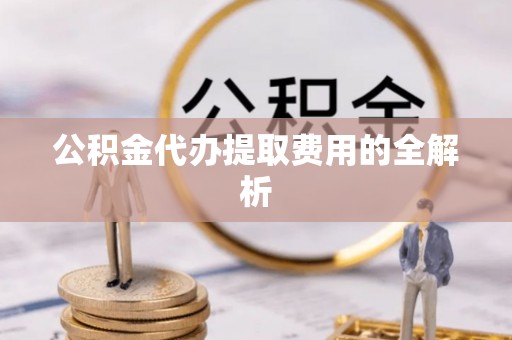 营山公积金代办提取费用的全解析