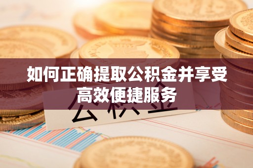 营山如何正确提取公积金并享受高效便捷服务