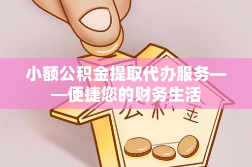 营山小额公积金提取代办服务——便捷您的财务生活