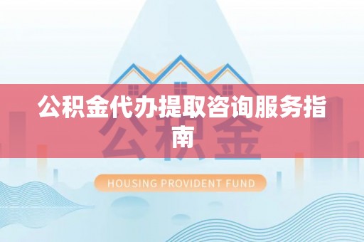 营山公积金代办提取咨询服务指南