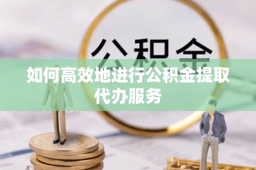 营山如何高效地进行公积金提取代办服务
