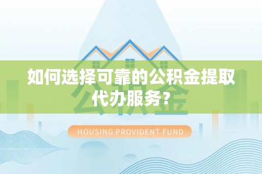 营山如何选择可靠的公积金提取代办服务？