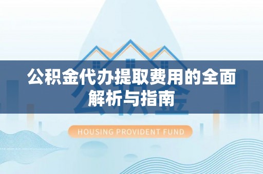 营山公积金代办提取费用的全面解析与指南