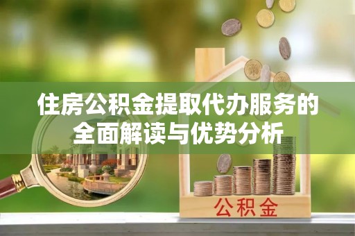 营山住房公积金提取代办服务的全面解读与优势分析