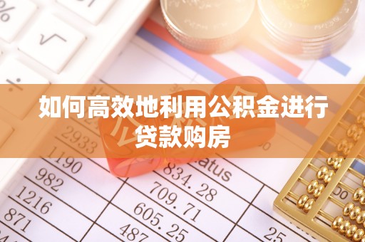 营山如何高效地利用公积金进行贷款购房