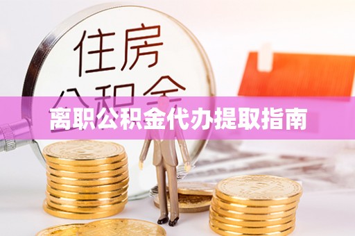 营山离职公积金代办提取指南