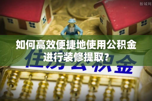 营山如何高效便捷地使用公积金进行装修提取？