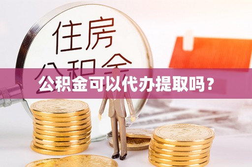 营山公积金可以代办提取吗？