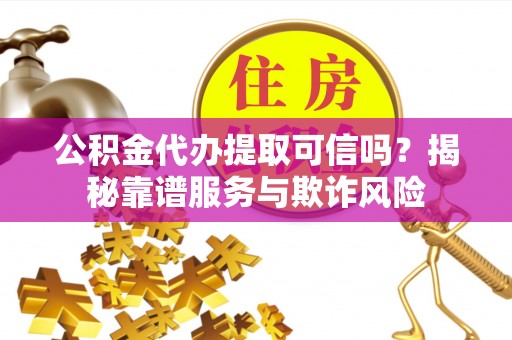 营山公积金代办提取可信吗？揭秘靠谱服务与欺诈风险